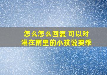 怎么怎么回复 可以对淋在雨里的小孩说要乖